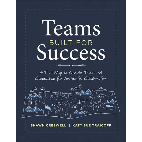 Teams Built for Success: A Trail Map to Create Trust and Connection for Authentic Collaboration (Building Connections for High-Performing Collaborativ
