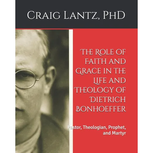 The Role of Faith and Grace in the Life and Theology of Dietrich Bonhoeffer: Pastor, Theologian, Prophet, and Martyr