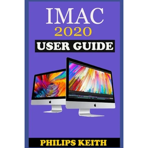 iMAC 2020 User Guide: The Step By Step Instruction Manual For Beginners And Seniors To Effectively Operate And Setup The New 2020 21.5-Inch