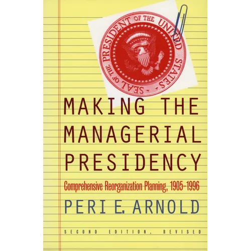 Making the Managerial Presidency: Comprehensive Reorganization Planning, 1905-1996?second Edition, Revised