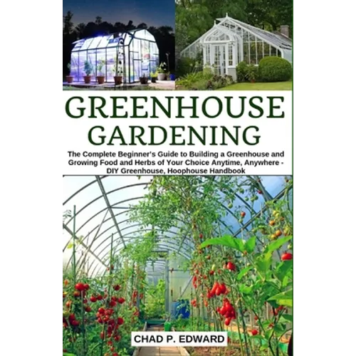 Greenhouse Gardening: The Complete Beginner's Guide to Building a Greenhouse and Growing Food and Herbs of Your Choice Anytime, Anywhere - D