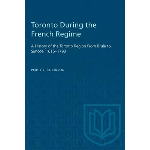 Toronto During the French Regime: A History of the Toronto Region From Brule to Simcoe, 1615-1793
