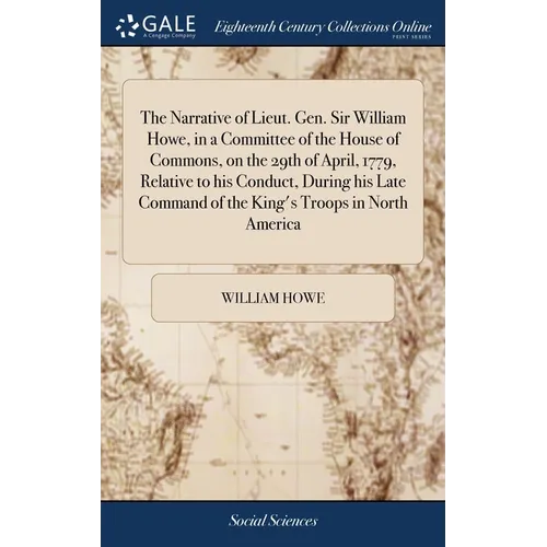 The Narrative of Lieut. Gen. Sir William Howe, in a Committee of the House of Commons, on the 29th of April, 1779, Relative to his Conduct, During his