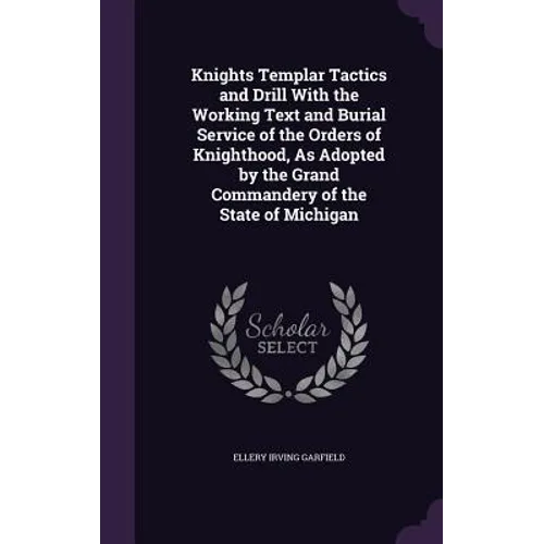 Knights Templar Tactics and Drill With the Working Text and Burial Service of the Orders of Knighthood, As Adopted by the Grand Commandery of the Stat