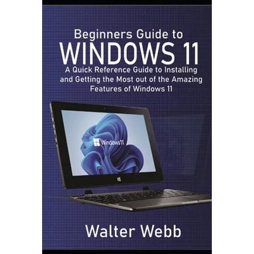 Beginners Guide to Windows 11: A Quick Reference Guide to Installing and getting the Most Out of the Amazing Features of Windows 11