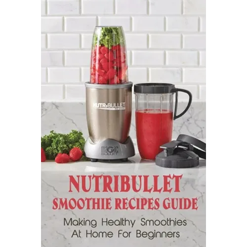 Nutribullet Smoothie Recipes Guide: Making Healthy Smoothies At Home For Beginners: Guide To Making Smoothies At Home