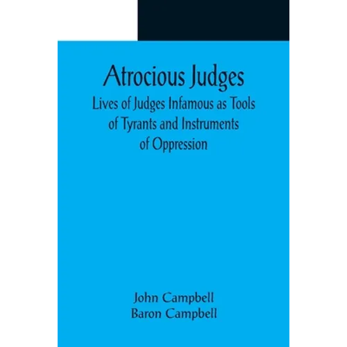 Atrocious Judges; Lives of Judges Infamous as Tools of Tyrants and Instruments of Oppression