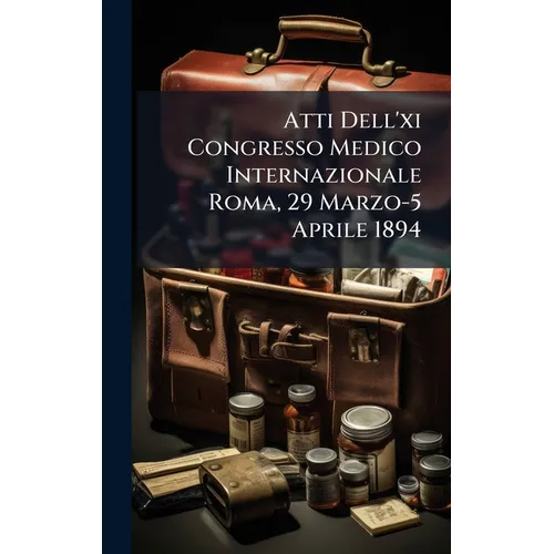 Atti Dell'xi Congresso Medico Internazionale Roma, 29 Marzo-5 Aprile 1894 - Hardcover