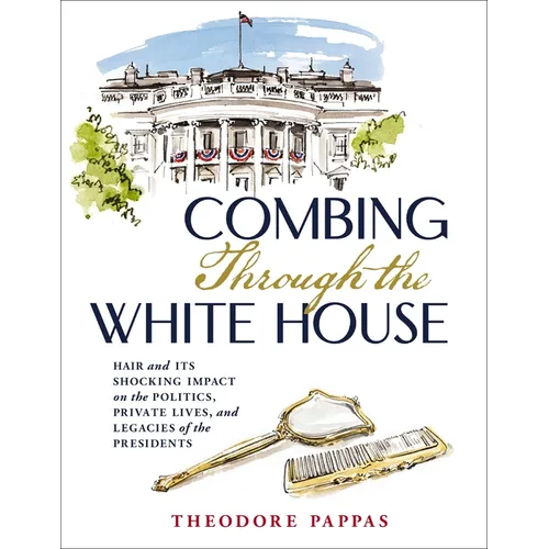 Combing Through the White House: Hair and Its Shocking Impact on the Politics, Private Lives, and Legacies of the Presidents
