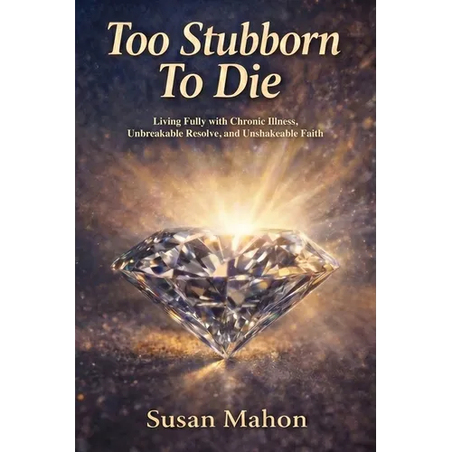 Too Stubborn to Die: Living Fully with Chronic Illness, Unbreakable Resolve, and Unshakeable Faith