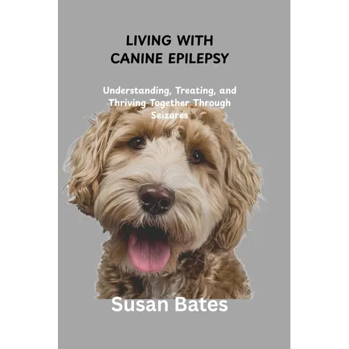 Living with Canine Epilepsy: Understanding, Treating, and Thriving Together Through Seizures