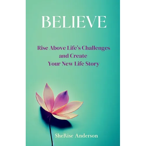 Believe: Rise Above Life's Challenges and Create Your New Life Story