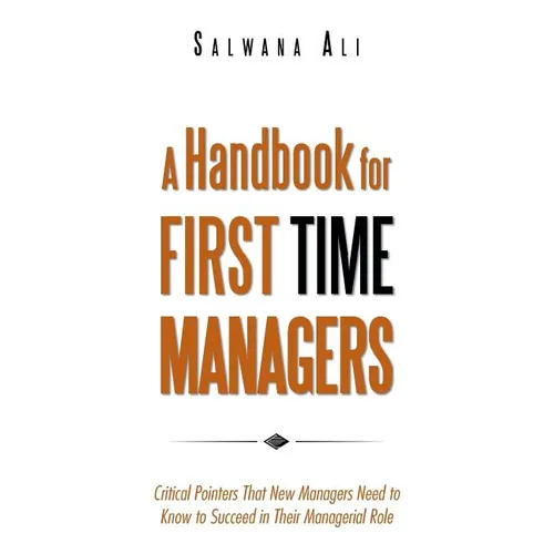 A Handbook for First Time Managers: Critical Pointers That New Managers Need to Know to Succeed in Their Managerial Role