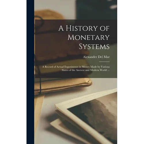 A History of Monetary Systems: a Record of Actual Experiments in Money Made by Various States of the Ancient and Modern World ...