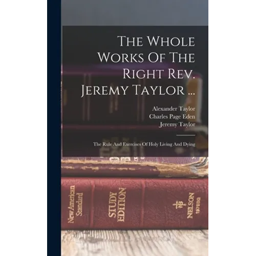 The Whole Works Of The Right Rev. Jeremy Taylor ...: The Rule And Exercises Of Holy Living And Dying
