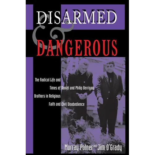 Disarmed and Dangerous: The Radical Life and Times of Daniel and Philip Berrigan, Brothers in Religious Faith and Civil Disobedience