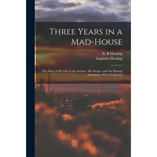 Three Years in a Mad-house: the Story of My Life at the Asylum, My Escape, and the Strange Adventures Which Followed