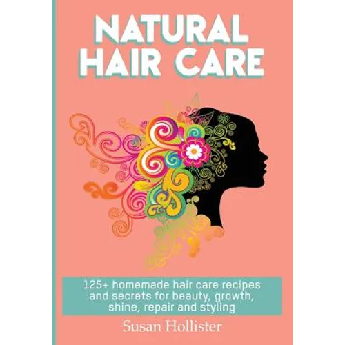 Natural Hair Care: 125+ Homemade Hair Care Recipes And Secrets For Beauty, Growth, Shine, Repair and Styling
