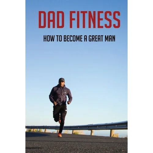 Dad Fitness: How To Become A Great Man: How To Be A Great Dad To A Son