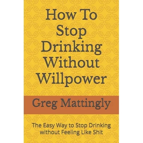 How To Stop Drinking Without Willpower: The Easy Way to Stop Drinking without Feeling Like Shit