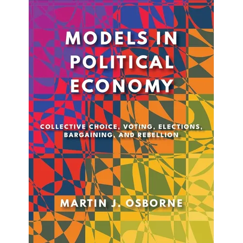 Models in Political Economy: Collective Choice, Voting, Elections, Bargaining, and Rebellion
