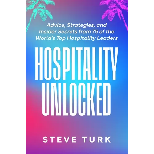 Hospitality Unlocked: Advice, Strategies, and Insider Secrets from 75 of the World's Top Hospitality Leaders