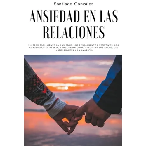 Ansiedad en las relaciones: Superar fácilmente la ansiedad, los pensamientos negativos, los conflictos de pareja, y descubrir cómo afrontar los ce