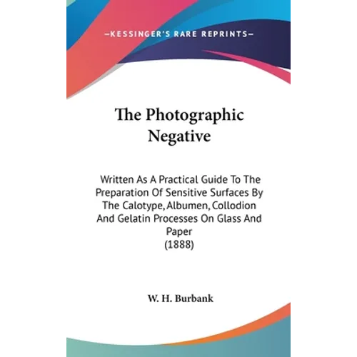 The Photographic Negative: Written As A Practical Guide To The Preparation Of Sensitive Surfaces By The Calotype, Albumen, Collodion And Gelatin