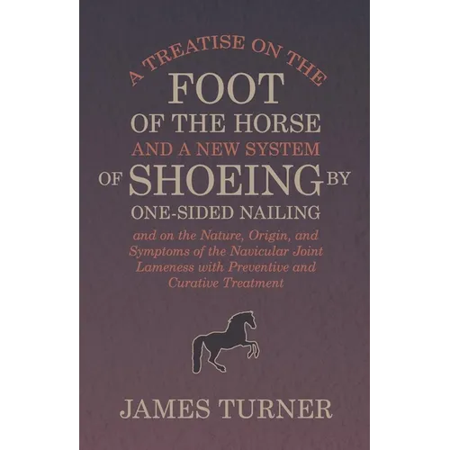 A Treatise on the Foot of the Horse and a New System of Shoeing by One-Sided Nailing, and on the Nature, Origin, and Symptoms of the Navicular Joint L