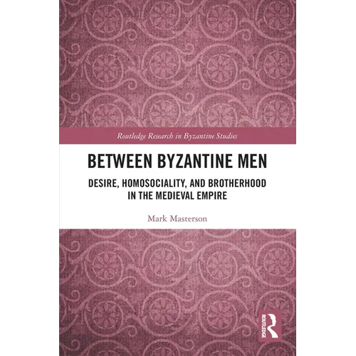 Between Byzantine Men: Desire, Homosociality, and Brotherhood in the Medieval Empire
