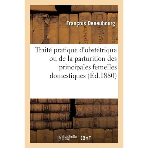 Traité Pratique d'Obstétrique Ou de la Parturition Des Principales Femelles Domestiques