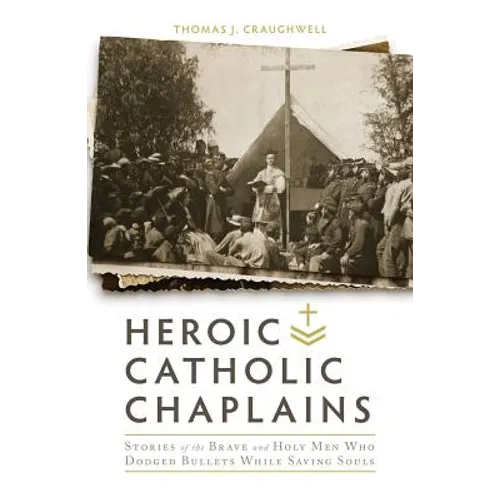 Heroic Catholic Chaplains: Stories of the Brave and Holy Men Who Dodged Bullets While Saving Souls