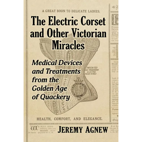 The Electric Corset and Other Victorian Miracles: Medical Devices and Treatments from the Golden Age of Quackery