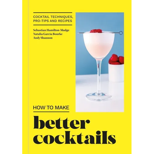 How to Make Better Cocktails: Cocktail Techniques, Pro-Tips and Recipes