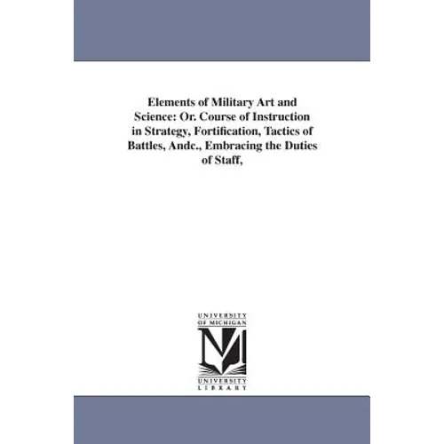 Elements of Military Art and Science: Or. Course of Instruction in Strategy, Fortification, Tactics of Battles, Andc., Embracing the Duties of Staff,