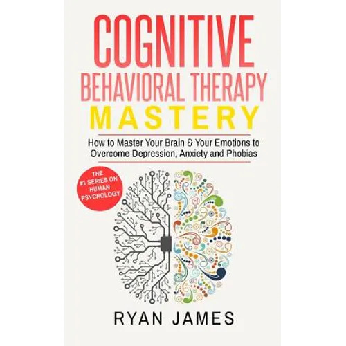 Cognitive Behavioral Therapy: Mastery- How to Master Your Brain & Your Emotions to Overcome Depression, Anxiety and Phobias (Cognitive Behavioral Ther