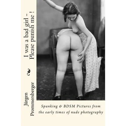 I was a bad girl - Please punish me !: Spanking & BDSM Pictures from the early times of nude photography