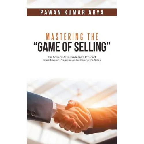 Mastering the "Game of Selling": The Step-by-Step Guide from Prospect Identification, Negotiation to Closing the Sales