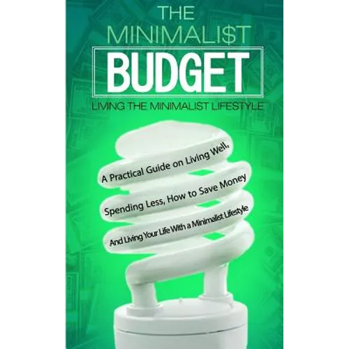 The Minimalist Budget: A Practical Guide on Living Well, Spending Less, How to Save Money And Living Your Life With a Minimalist Lifestyle