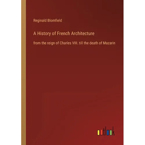 A History of French Architecture: from the reign of Charles VIII. till the death of Mazarin