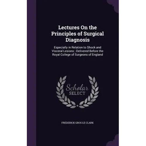 Lectures On the Principles of Surgical Diagnosis: Especially in Relation to Shock and Visceral Lesions; Delivered Before the Royal College of Surgeons