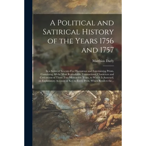 A Political and Satirical History of the Years 1756 and 1757: in a Series of Seventy-five Humorous and Entertaining Prints, Containing All the Most Re