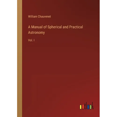 A Manual of Spherical and Practical Astronomy: Vol. I