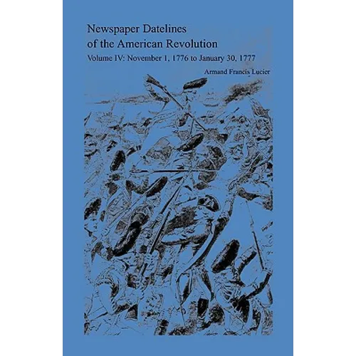 Newspaper Datelines of the American Revolution, Volume 4: November 1, 1776 to January 30, 1777