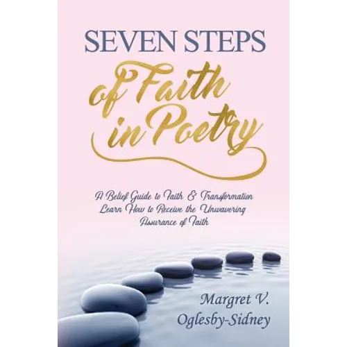 Seven Steps of Faith in Poetry: A Belief Guide to Faith & Transformation Learn How to Receive the Unwavering Assurance of Faith