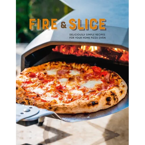 Fire and Slice: Deliciously Simple Recipes for Your Home Pizza Oven