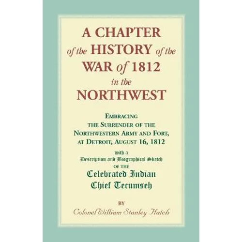 A Chapter of the History of the War of 1812 in the Northwest, Embracing the Surrender of the Northwestern Army and Fort, at Detroit, August 16,1812