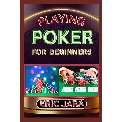 Playing Poker for Beginners: Complete Procedural Guide To Understand, Learn And Master How To Play Poker Like A Pro Even With No Former Experience