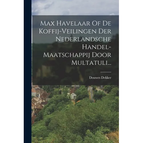Max Havelaar Of De Koffij-veilingen Der Nederlandsche Handel-maatschappij Door Multatuli...