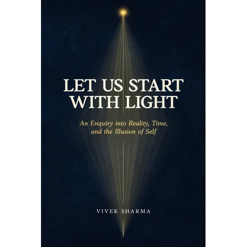 Let Us Start with Light: An Enquiry into Reality, Time, and the Illusion of Self